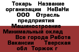 Токарь › Название организации ­ НеВаНи, ООО › Отрасль предприятия ­ Машиностроение › Минимальный оклад ­ 70 000 - Все города Работа » Вакансии   . Тверская обл.,Торжок г.